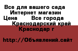 Все для вашего сада!!!!Интернет магазин › Цена ­ 1 - Все города  »    . Краснодарский край,Краснодар г.